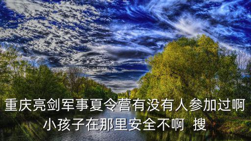 重慶亮劍軍事夏令營有沒有人參加過啊小孩子在那里安全不啊  搜