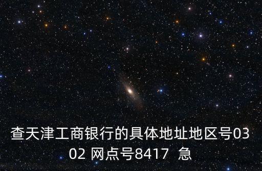 查天津工商銀行的具體地址地區(qū)號(hào)0302 網(wǎng)點(diǎn)號(hào)8417  急