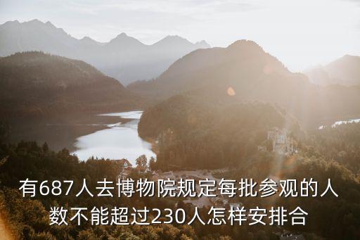 有687人去博物院規定每批參觀的人數不能超過230人怎樣安排合