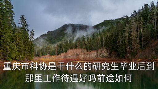 重慶市科協是干什么的研究生畢業后到那里工作待遇好嗎前途如何