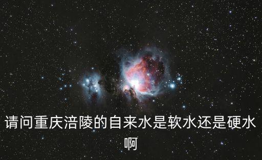 請(qǐng)問重慶涪陵的自來水是軟水還是硬水啊