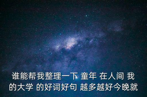 誰能幫我整理一下 童年 在人間 我的大學 的好詞好句 越多越好今晚就