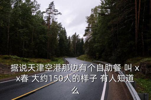 據(jù)說(shuō)天津空港那邊有個(gè)自助餐 叫 xx春 大約150人的樣子 有人知道么