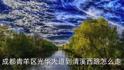 清溪雅筑成都市青羊區光華大道，成都青羊區光華大道到清溪西路怎么走