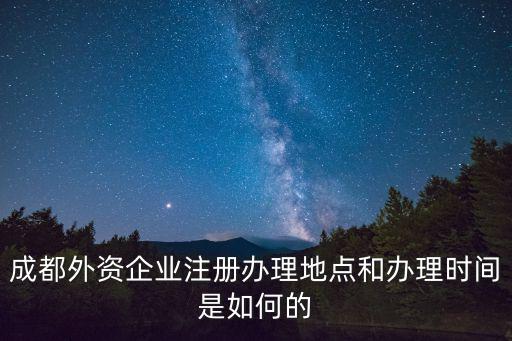 成都外資企業注冊辦理地點和辦理時間是如何的