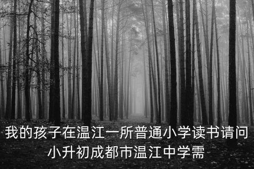 我的孩子在溫江一所普通小學讀書請問小升初成都市溫江中學需
