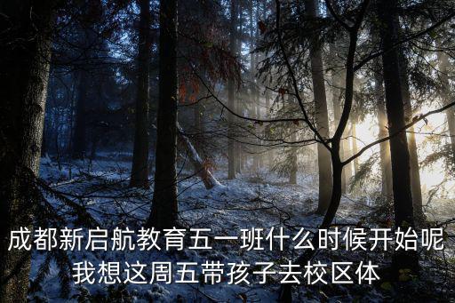 成都新啟航教育五一班什么時候開始呢我想這周五帶孩子去校區體