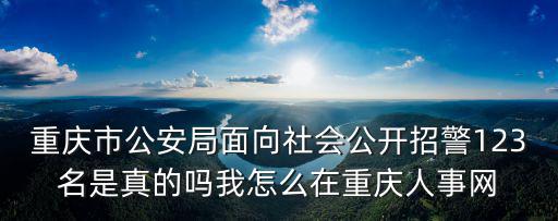 重慶市公安局面向社會公開招警123名是真的嗎我怎么在重慶人事網