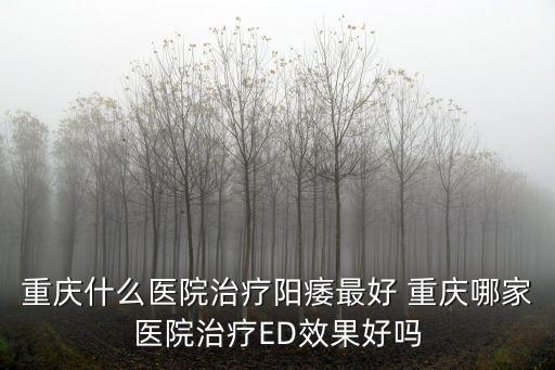 重慶什么醫(yī)院治療陽痿最好 重慶哪家醫(yī)院治療ED效果好嗎