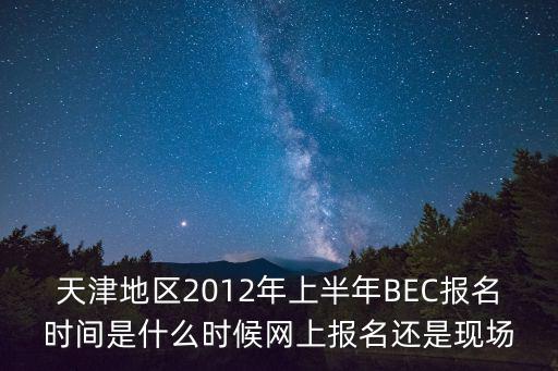 天津地區2012年上半年BEC報名時間是什么時候網上報名還是現場