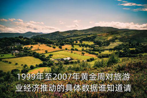 1999年至2007年黃金周對(duì)旅游業(yè)經(jīng)濟(jì)推動(dòng)的具體數(shù)據(jù)誰(shuí)知道請(qǐng)