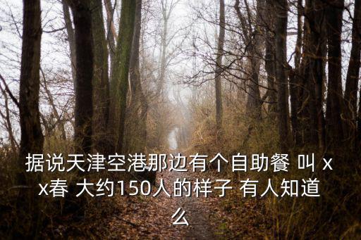 天津市空港飯館團購，據說天津空港那邊有個自助餐 叫 xx春 大約150人的樣子 有人知道么