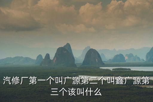汽修廠第一個(gè)叫廣源第二個(gè)叫鑫廣源第三個(gè)該叫什么