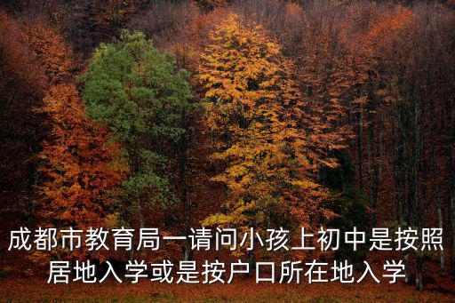 成都市教育局一請問小孩上初中是按照居地入學或是按戶口所在地入學