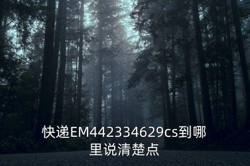 快遞EM442334629cs到哪里說(shuō)清楚點(diǎn)