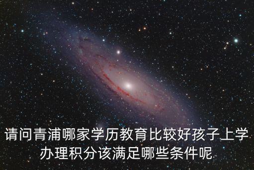 請問青浦哪家學歷教育比較好孩子上學辦理積分該滿足哪些條件呢