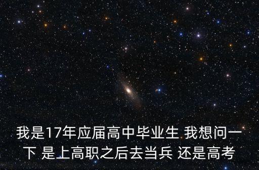 我是17年應(yīng)屆高中畢業(yè)生 我想問(wèn)一下 是上高職之后去當(dāng)兵 還是高考