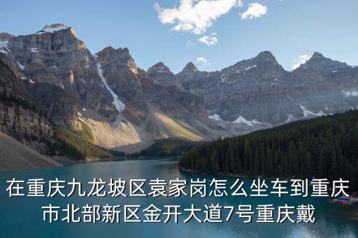 在重慶九龍坡區袁家崗怎么坐車到重慶市北部新區金開大道7號重慶戴