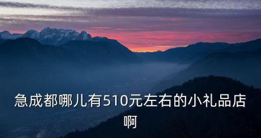 急成都哪兒有510元左右的小禮品店啊