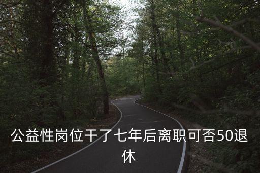 重慶市公益性崗位五十歲能退體嗎，我四十七歲進(jìn)的公益性崗位女性五十歲能不能退休