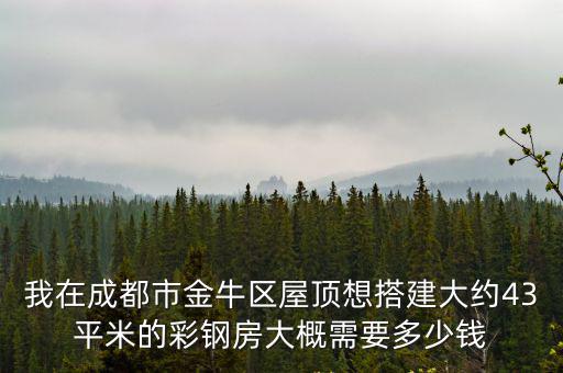 成都市老小區樓頂搭建，我在成都市金牛區屋頂想搭建大約43平米的彩鋼房大概需要多少錢