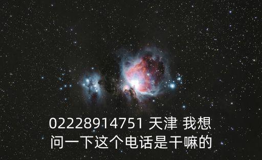 02228914751 天津 我想問一下這個(gè)電話是干嘛的
