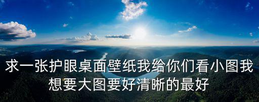 求一張護眼桌面壁紙我給你們看小圖我想要大圖要好清晰的最好