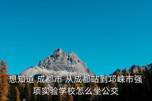 想知道 成都市 從成都站到邛崍市強項實驗學校怎么坐公交