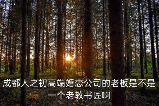 成都人之初高端婚戀公司的老板是不是一個老教書匠啊
