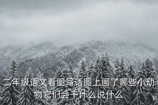 二年級語文看圖寫話圖上畫了哪些小動物它們會干什么說什么