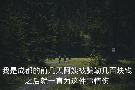 我是成都的前幾天阿姨被騙勒幾百塊錢之后就一直為這件事情傷