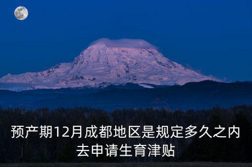 成都市領生育津貼，預產期12月成都地區是規定多久之內去申請生育津貼