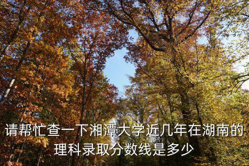 請幫忙查一下湘潭大學近幾年在湖南的理科錄取分數線是多少