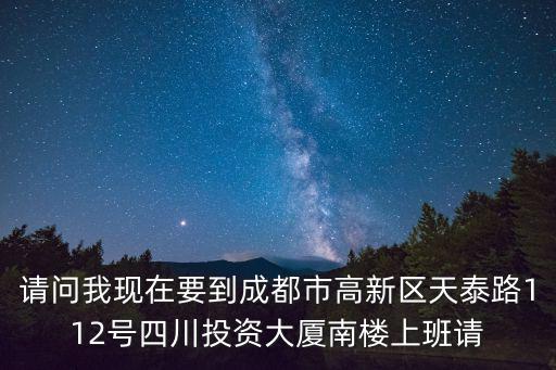 請問我現在要到成都市高新區天泰路112號四川投資大廈南樓上班請