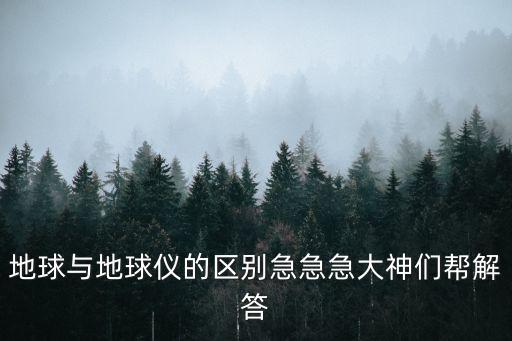 地球與地球儀的區別急急急大神們幫解答