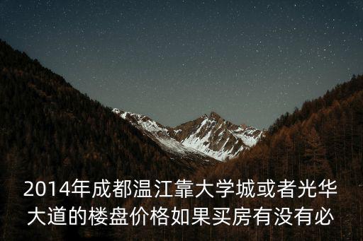 2014年成都溫江靠大學城或者光華大道的樓盤價格如果買房有沒有必