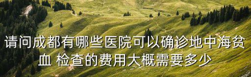 請問成都有哪些醫院可以確診地中海貧血 檢查的費用大概需要多少