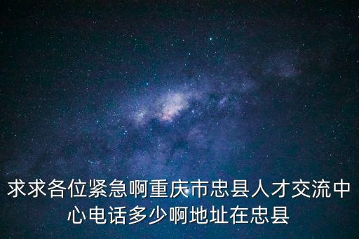 求求各位緊急啊重慶市忠縣人才交流中心電話多少啊地址在忠縣