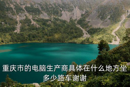 重慶市的電腦生產(chǎn)商具體在什么地方坐多少路車謝謝