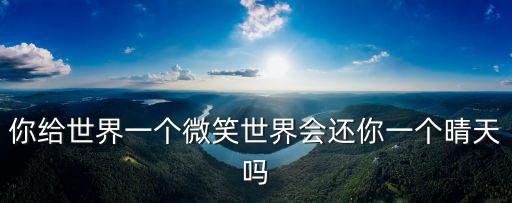 你給世界一個微笑世界會還你一個晴天嗎