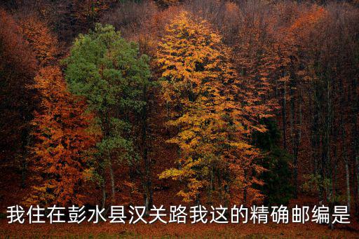 我住在彭水縣漢關路我這的精確郵編是