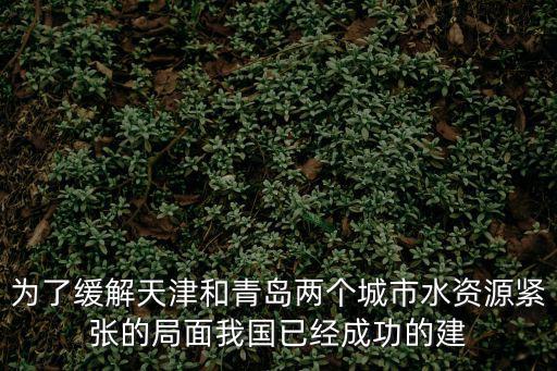 為了緩解天津和青島兩個城市水資源緊張的局面我國已經成功的建