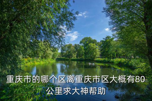 重慶市的哪個區離重慶市區大概有80公里求大神幫助