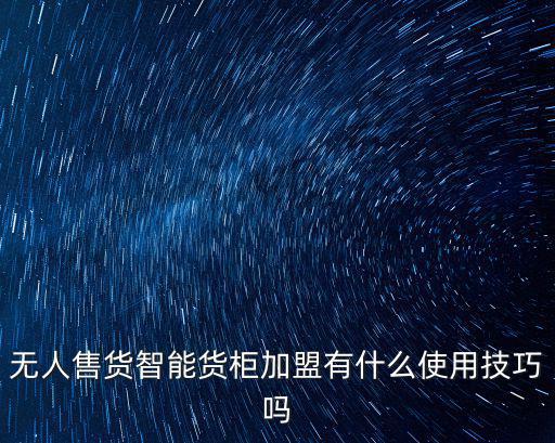 無人售貨智能貨柜加盟有什么使用技巧嗎