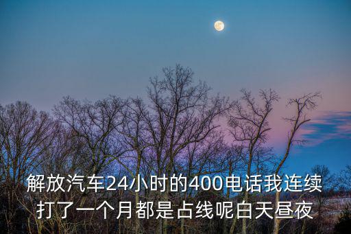 解放汽車24小時的400電話我連續打了一個月都是占線呢白天晝夜