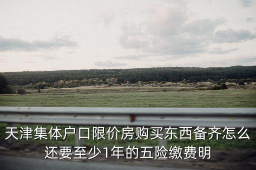 天津集體戶口限價房購買東西備齊怎么還要至少1年的五險繳費明