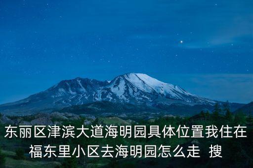 東麗區津濱大道海明園具體位置我住在福東里小區去海明園怎么走  搜