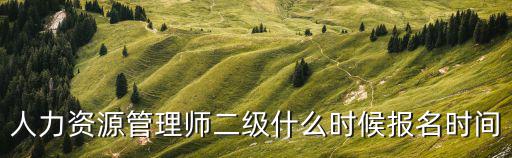 人力資源管理師二級(jí)什么時(shí)候報(bào)名時(shí)間