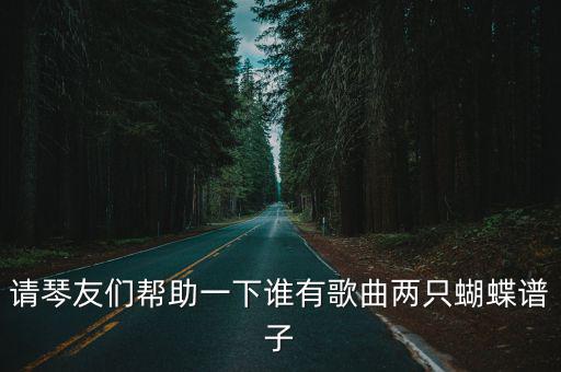請(qǐng)琴友們幫助一下誰有歌曲兩只蝴蝶譜子