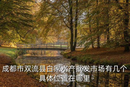 成都市雙流縣白家水產(chǎn)批發(fā)市場(chǎng)有幾個(gè)具體位置在哪里
